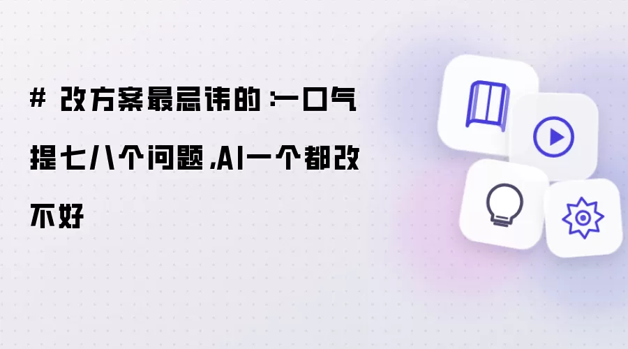 # 改方案最忌讳的：一口气提七八个问题，AI一个都改不好
