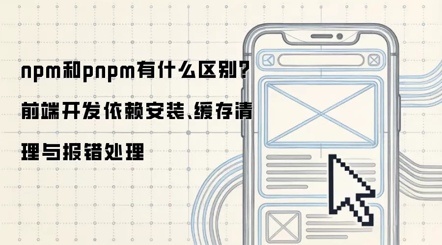 npm和pnpm有什么区别?前端开发依赖安装、缓存清理与报错处理