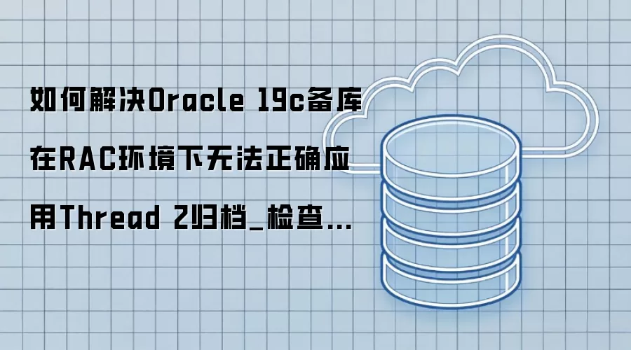 如何解决Oracle 19c备库在RAC环境下无法正确应用Thread 2归档_检查归档路径共享性