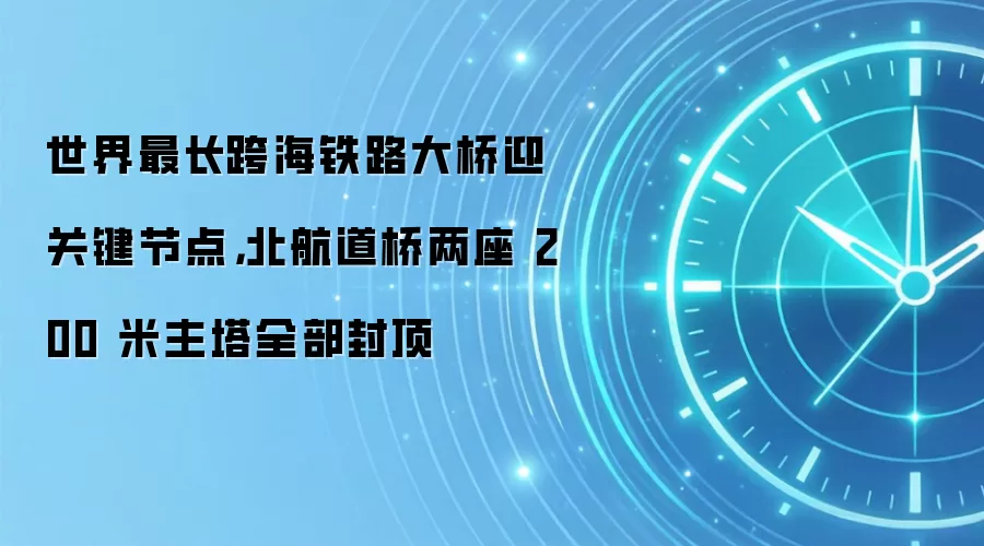 世界最长跨海铁路大桥迎关键节点，北航道桥两座 200 米主塔全部封顶