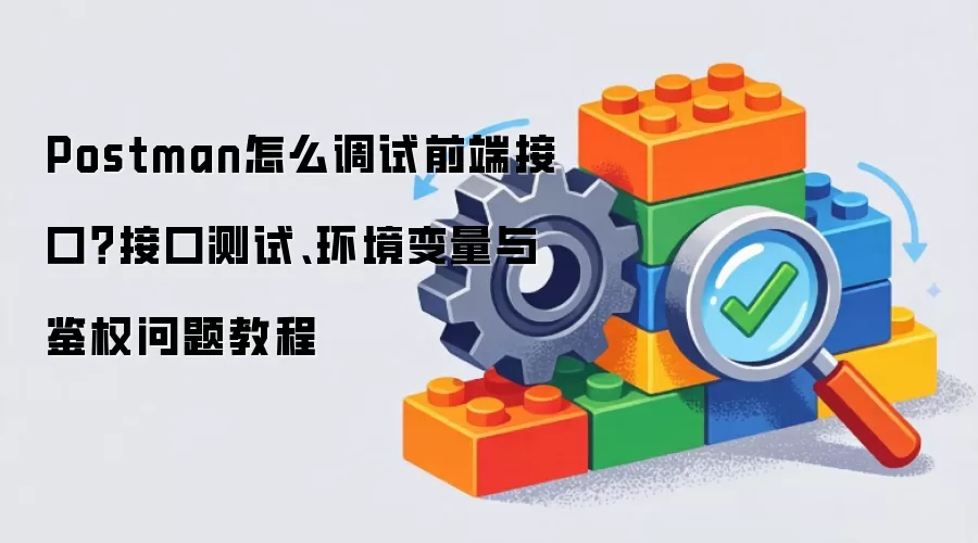 Postman怎么调试前端接口？接口测试、环境变量与鉴权问题教程