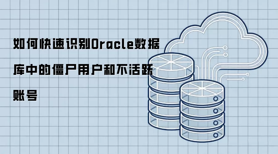 如何快速识别Oracle数据库中的僵尸用户和不活跃账号