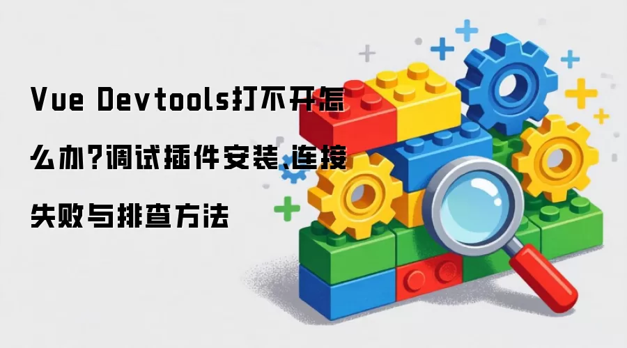 Vue Devtools打不开怎么办?调试插件安装、连接失败与排查方法