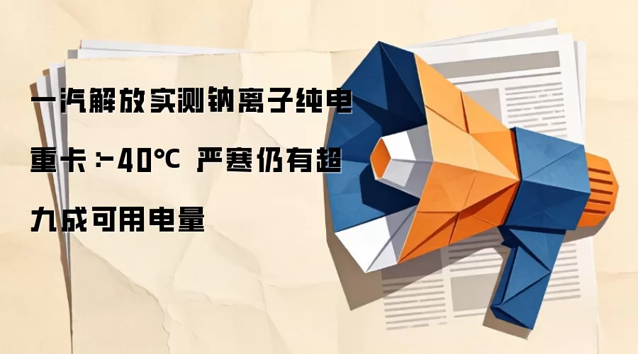 一汽解放实测钠离子纯电重卡:-40℃ 严寒仍有超九成可用电量