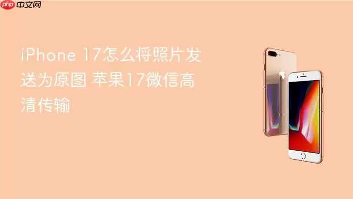 iPhone 17怎么将照片发送为原图 苹果17微信高清传输
