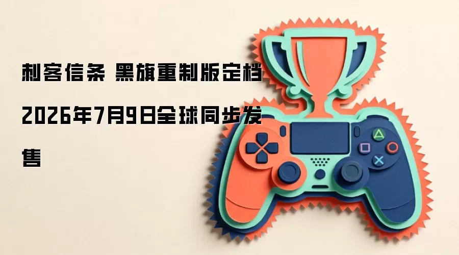 刺客信条 黑旗重制版定档2026年7月9日全球同步发售