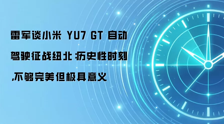 雷军谈小米 YU7 GT 自动驾驶征战纽北：历史性时刻，不够完美但极具意义