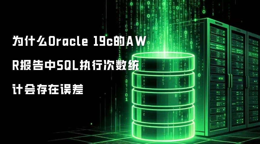 为什么Oracle 19c的AWR报告中SQL执行次数统计会存在误差