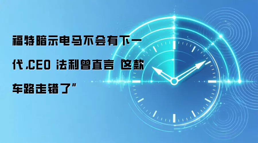 福特暗示电马不会有下一代，CEO 法利曾直言“这款车路走错了”