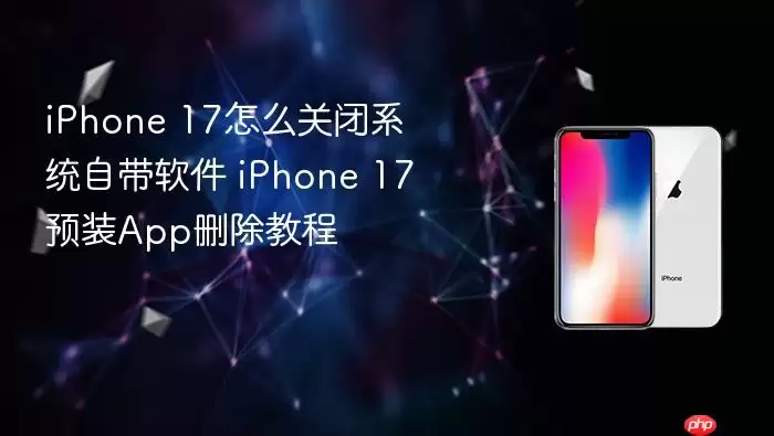 iPhone 17怎么关闭系统自带软件 iPhone 17预装App删除教程