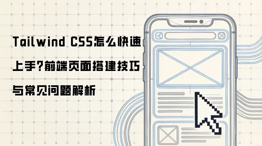 Tailwind CSS怎么快速上手?前端页面搭建技巧与常见问题解析