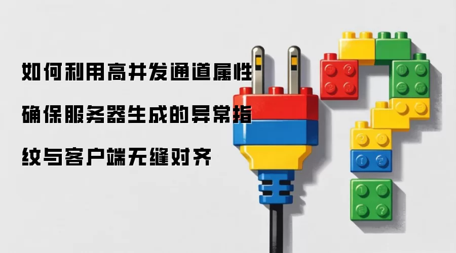 如何利用高并发通道属性确保服务器生成的异常指纹与客户端无缝对齐