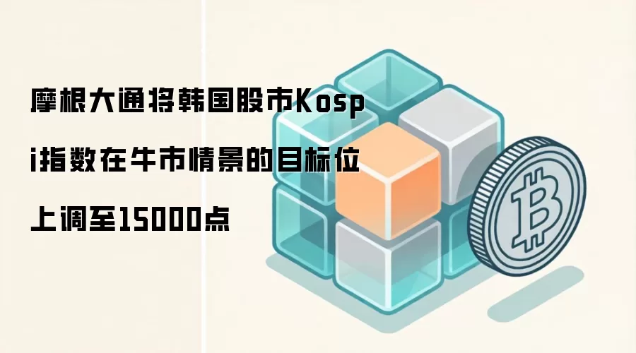 摩根大通将韩国股市Kospi指数在牛市情景的目标位上调至15000点