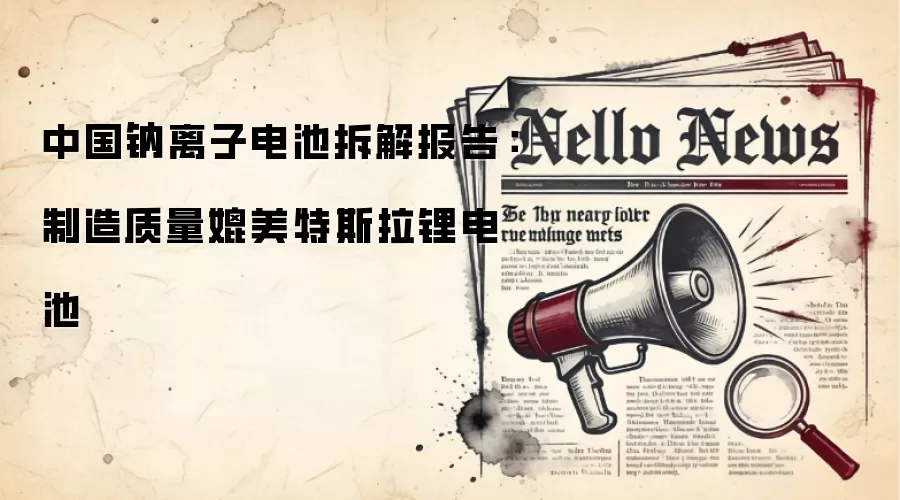 中国钠离子电池拆解报告：制造质量媲美特斯拉锂电池