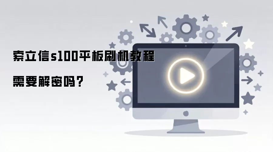 索立信s100平板刷机教程需要解密吗?