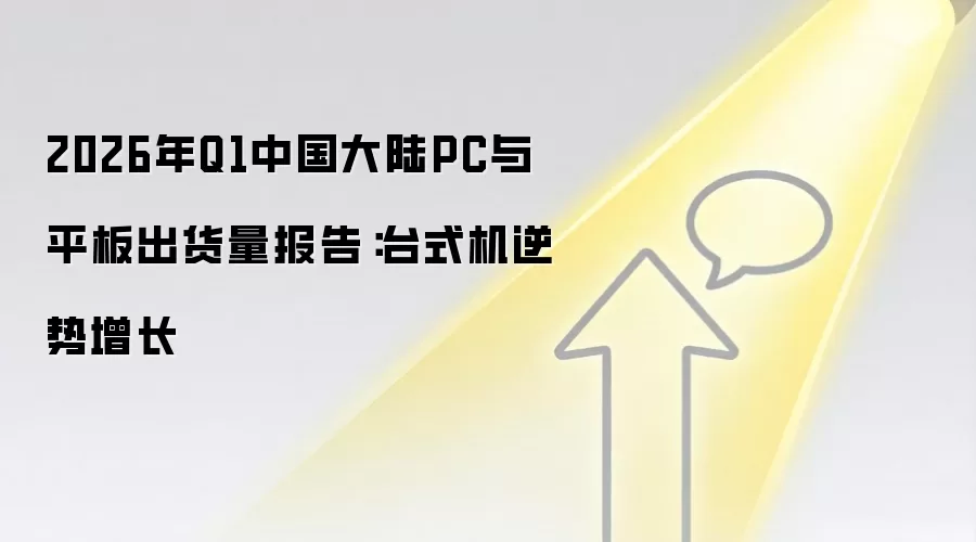 2026年Q1中国大陆PC与平板出货量报告:台式机逆势增长