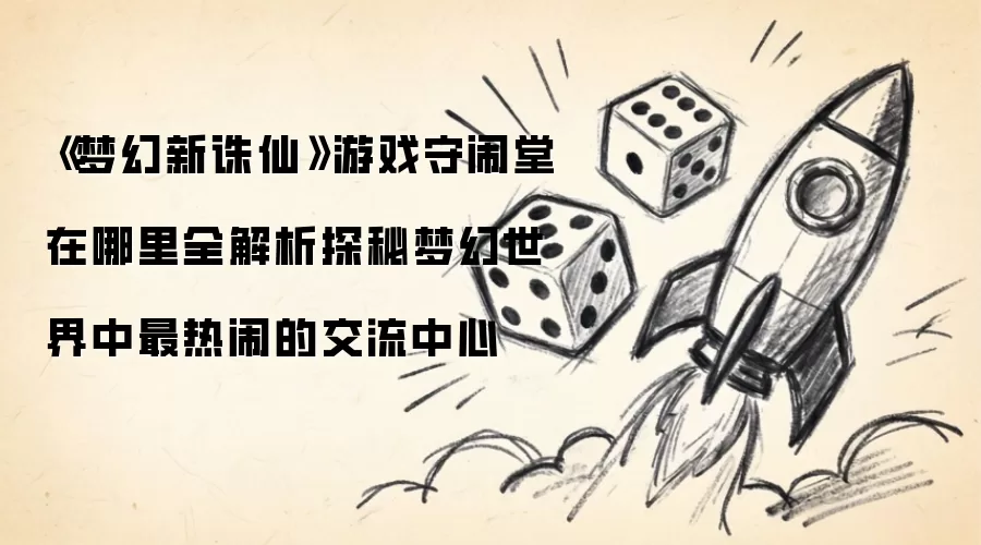 《梦幻新诛仙》游戏守闹堂在哪里全解析探秘梦幻世界中最热闹的交流中心