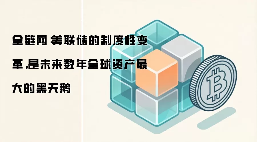 全链网：美联储的制度性变革，是未来数年全球资产最大的黑天鹅