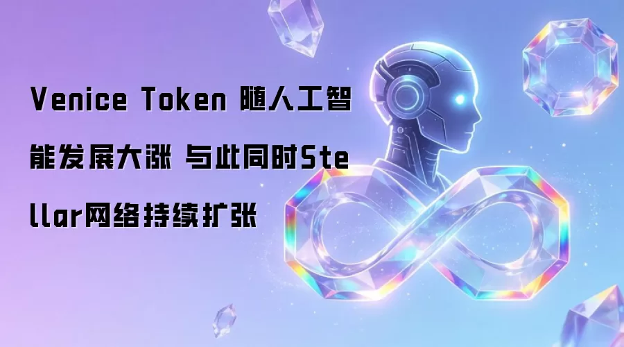 Venice Token 随人工智能发展大涨 与此同时Stellar网络持续扩张
