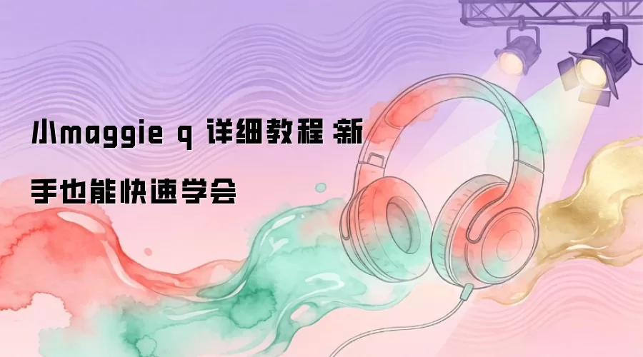 小maggie q 详细教程：新手也能快速学会