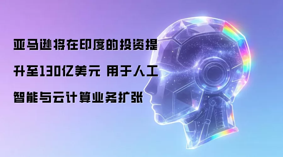 亚马逊将在印度的投资提升至130亿美元 用于人工智能与云计算业务扩张