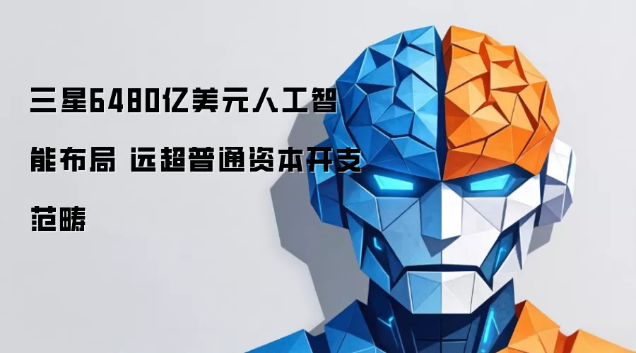 三星6480亿美元人工智能布局 远超普通资本开支范畴