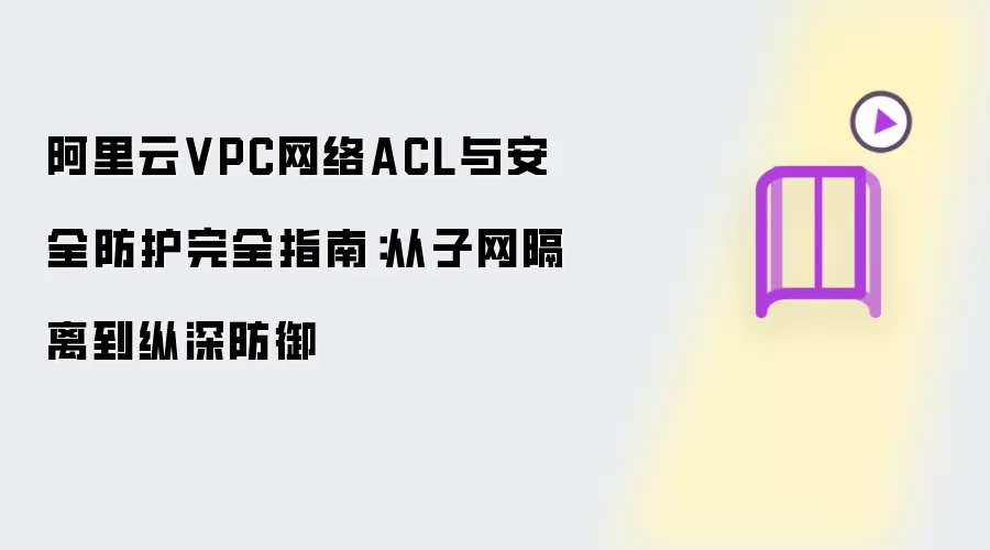 阿里云VPC网络ACL与安全防护完全指南：从子网隔离到纵深防御
