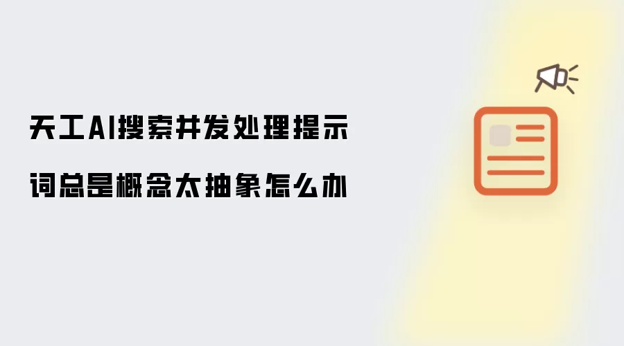 天工AI搜索并发处理提示词总是概念太抽象怎么办