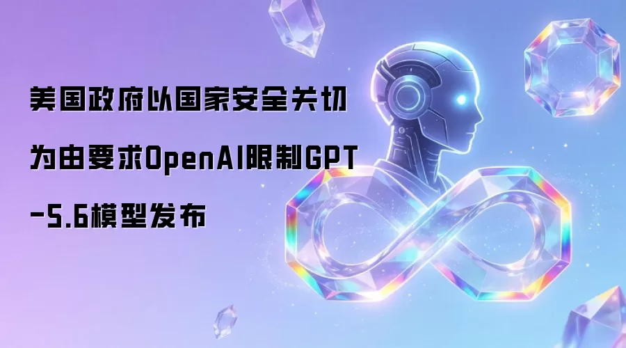 美国政府以国家安全关切为由要求OpenAI限制GPT-5.6模型发布
