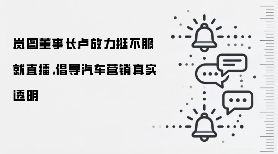 岚图董事长卢放力挺不服就直播,倡导汽车营销真实透明