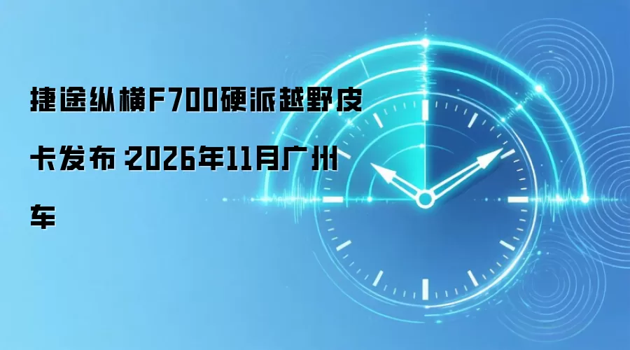 捷途纵横F700硬派越野皮卡发布：2026年11月广州车