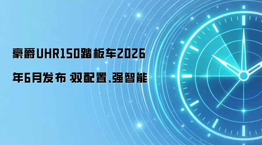豪爵UHR150踏板车2026年6月发布：双配置、强智能