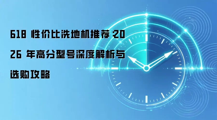618 性价比洗地机推荐：2026 年高分型号深度解析与选购攻略