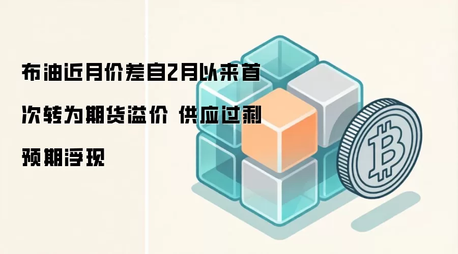 布油近月价差自2月以来首次转为期货溢价 供应过剩预期浮现
