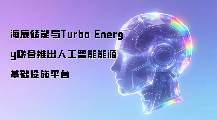 海辰储能与Turbo Energy联合推出人工智能能源基础设施平台