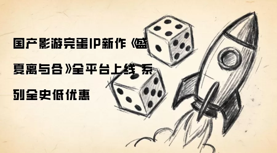 国产影游完蛋IP新作《盛夏离与合》全平台上线 系列全史低优惠