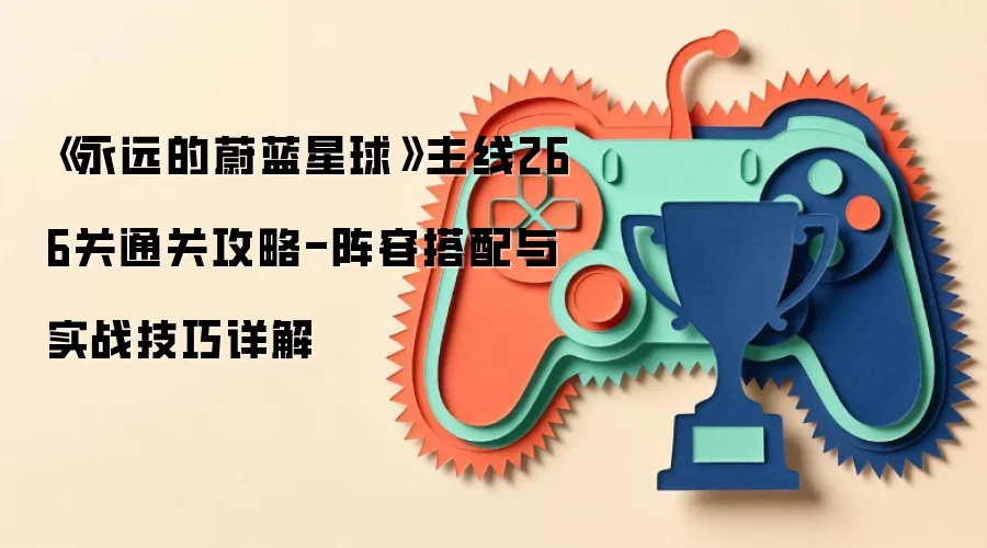《永远的蔚蓝星球》主线266关通关攻略-阵容搭配与实战技巧详解