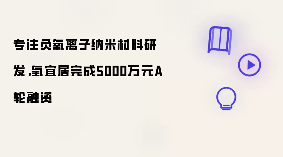 专注负氧离子纳米材料研发，氧宜居完成5000万元A轮融资