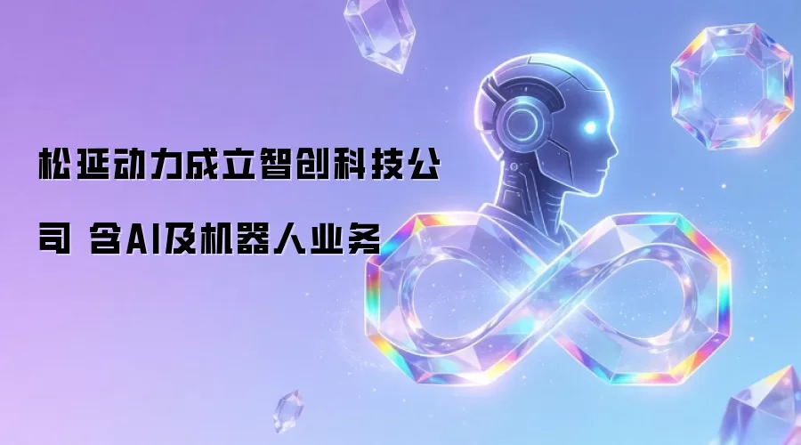 松延动力成立智创科技公司 含AI及机器人业务