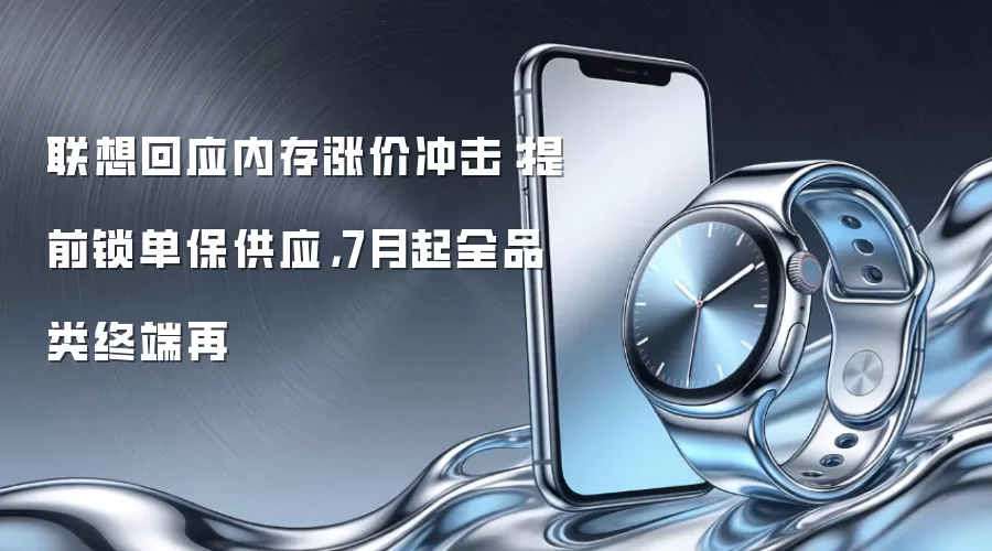 联想回应内存涨价冲击：提前锁单保供应，7月起全品类终端再