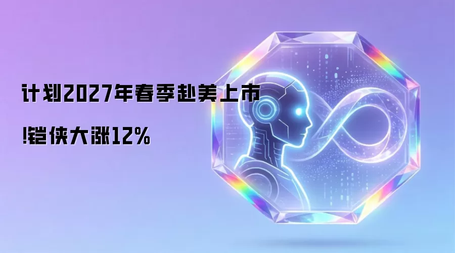 计划2027年春季赴美上市!铠侠大涨12%