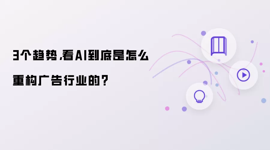 3个趋势，看AI到底是怎么重构广告行业的？