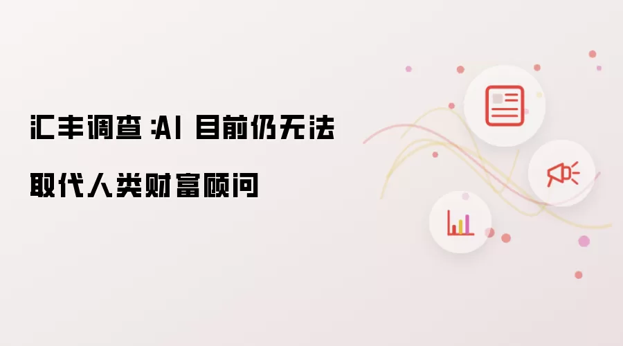 汇丰调查:AI 目前仍无法取代人类财富顾问