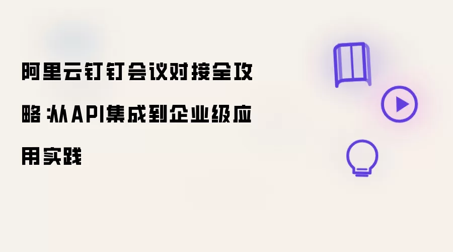阿里云钉钉会议对接全攻略：从API集成到企业级应用实践