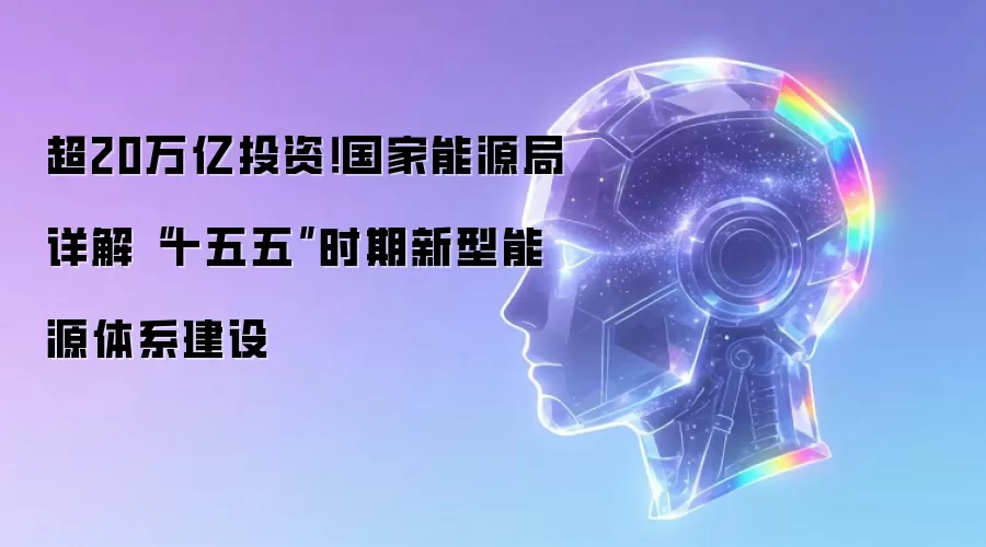 超20万亿投资!国家能源局详解“十五五”时期新型能源体系建设