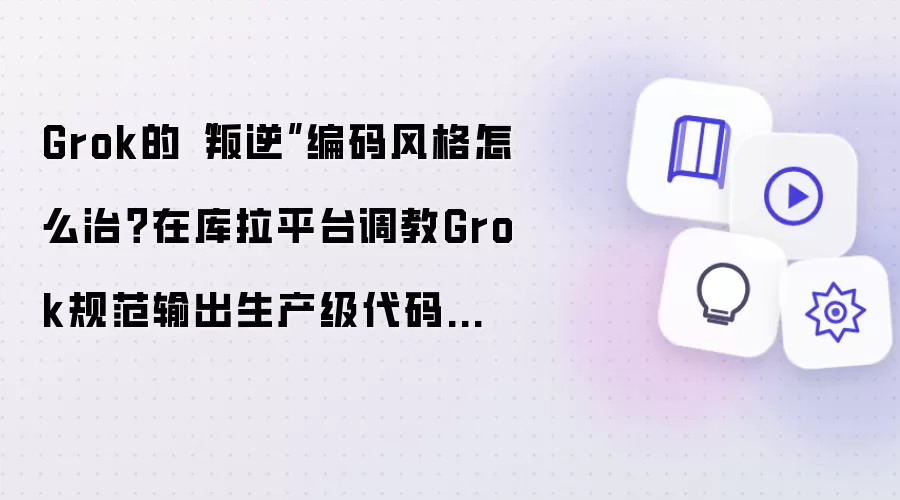 Grok的“叛逆”编码风格怎么治？在库拉平台调教Grok规范输出生产级代码教程