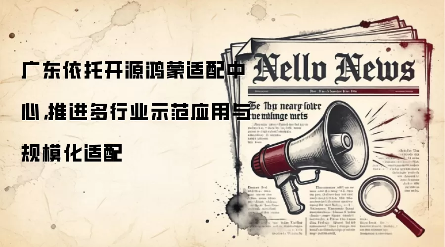 广东依托开源鸿蒙适配中心,推进多行业示范应用与规模化适配