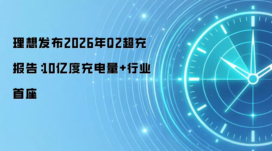 理想发布2026年Q2超充报告：10亿度充电量+行业首座