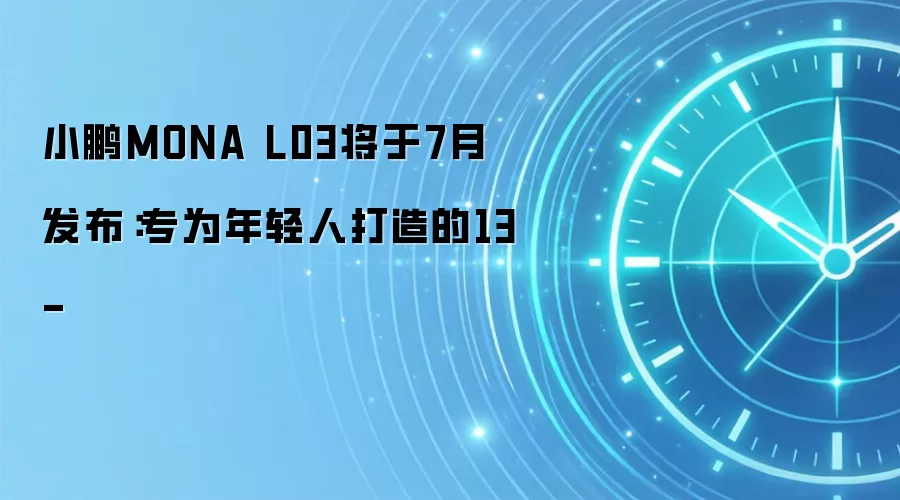 小鹏MONA L03将于7月发布：专为年轻人打造的13-