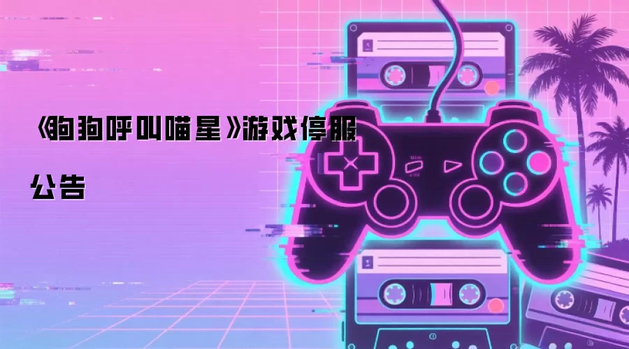 《狗狗呼叫喵星》游戏停服公告